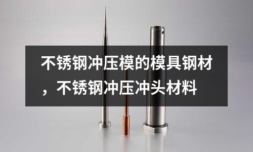 不銹鋼沖壓模的模具鋼材，不銹鋼沖壓沖頭材料