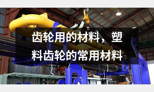 齒輪用的材料，塑料齒輪的常用材料