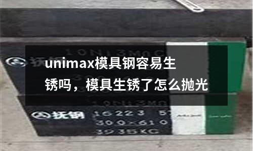 unimax模具鋼容易生銹嗎,模具生銹了怎么拋光