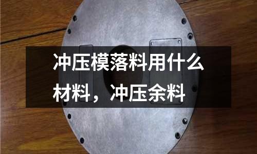 沖壓模落料用什么材料，沖壓余料