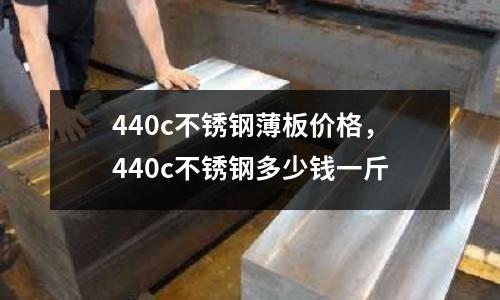 440c不銹鋼薄板價格，440c不銹鋼多少錢一斤