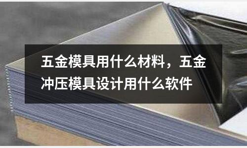 五金模具用什么材料，五金沖壓模具設(shè)計(jì)用什么軟件