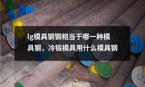lg模具鋼鋼相當于哪一種模具鋼，冷鍛模具用什么模具鋼