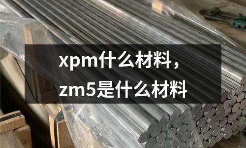 xpm什么材料,zm5是什么材料