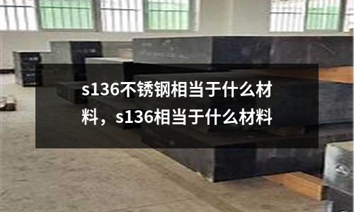 s136不銹鋼相當于什么材料，s136相當于什么材料
