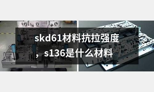 skd61材料抗拉強度，s136是什么材料