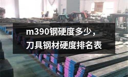 m390鋼硬度多少，刀具鋼材硬度排名表