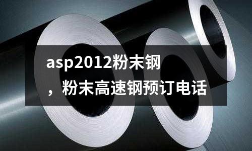 asp2012粉末鋼，粉末高速鋼預訂電話