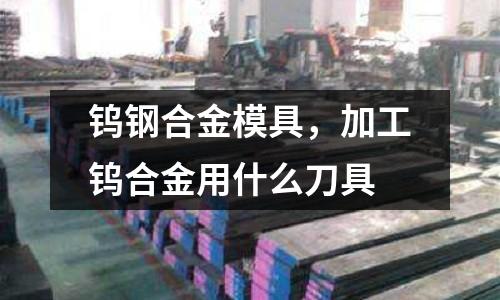 鎢鋼合金模具，加工鎢合金用什么刀具