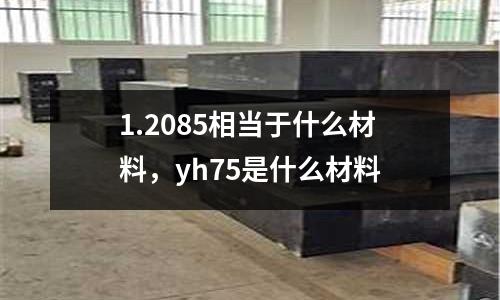 1.2085相當(dāng)于什么材料，yh75是什么材料