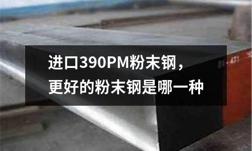 進口390PM粉末鋼,更好的粉末鋼是哪一種