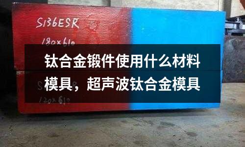 鈦合金鍛件使用什么材料模具，超聲波鈦合金模具