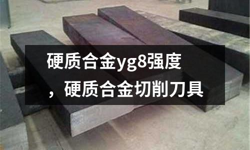 硬質(zhì)合金yg8強度，硬質(zhì)合金切削刀具