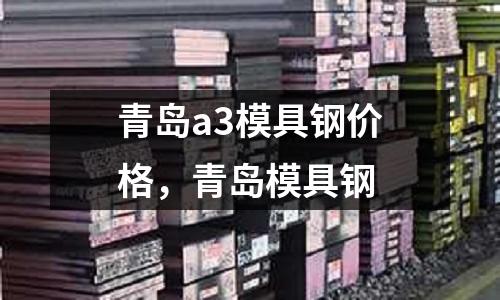 青島a3模具鋼價格，青島模具鋼