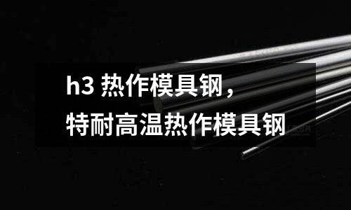 h3 熱作模具鋼，特耐高溫?zé)嶙髂＞咪? /></a>
              </div>
              <div   id=