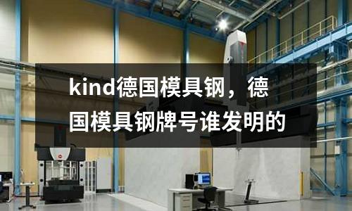 kind德國模具鋼，德國模具鋼牌號誰發(fā)明的