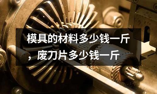 模具的材料多少錢一斤，廢刀片多少錢一斤