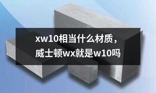 xw10相當什么材質，威士頓wx就是w10嗎