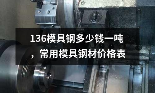 136模具鋼多少錢一噸，常用模具鋼材價格表
