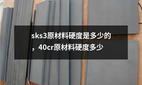 sks3原材料硬度是多少的，40cr原材料硬度多少
