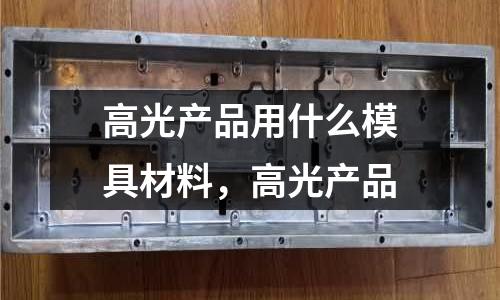 高光產品用什么模具材料，高光產品
