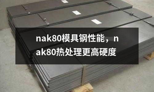 nak80模具鋼性能，nak80熱處理更高硬度