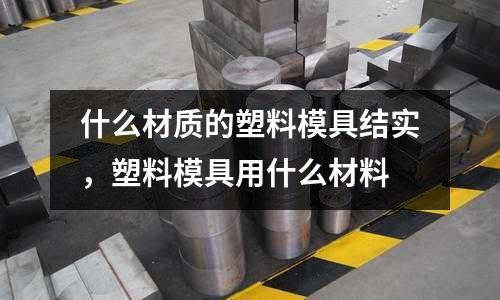 什么材質(zhì)的塑料模具結(jié)實(shí)，塑料模具用什么材料