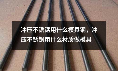 沖壓不銹錳用什么模具鋼，沖壓不銹鋼用什么材質(zhì)做模具