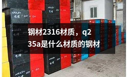 鋼材2316材質(zhì)，q235a是什么材質(zhì)的鋼材