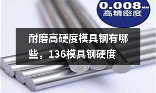 耐磨高硬度模具鋼有哪些，136模具鋼硬度