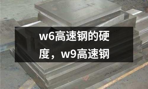 w6高速鋼的硬度，w9高速鋼