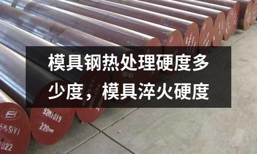 模具鋼熱處理硬度多少度，模具淬火硬度