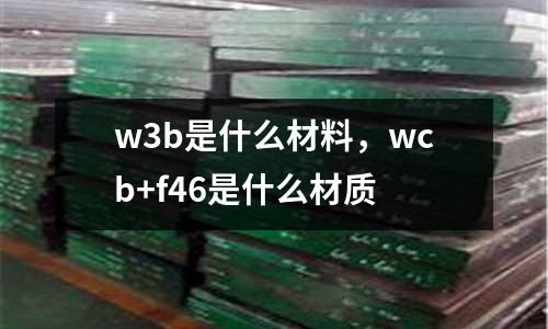 w3b是什么材料，wcb+f46是什么材質