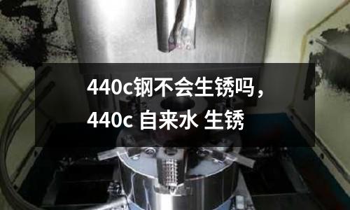 440c鋼不會生銹嗎，440c 自來水 生銹