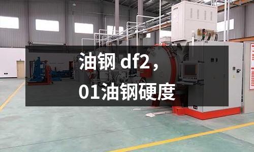 油鋼 df2，01油鋼硬度