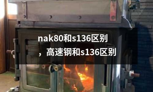 nak80和s136區別，高速鋼和s136區別