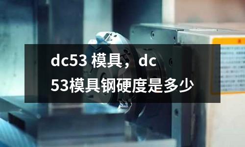 dc53 模具，dc53模具鋼硬度是多少