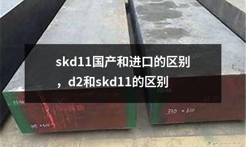 skd11國產和進口的區別，d2和skd11的區別