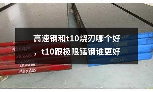高速鋼和t10燒刃哪個好，t10跟極限錳鋼誰更好