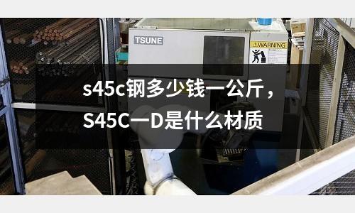 s45c鋼多少錢一公斤，S45C一D是什么材質