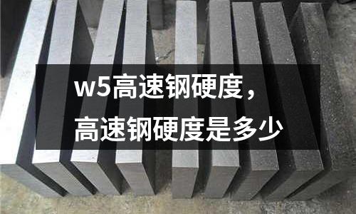 w5高速鋼硬度，高速鋼硬度是多少