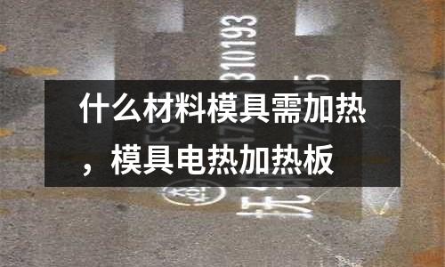 什么材料模具需加熱，模具電熱加熱板