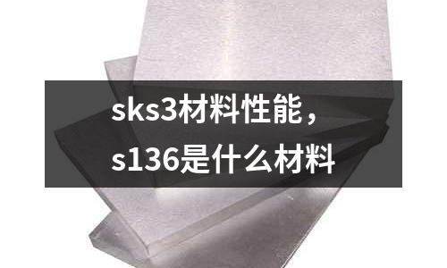 sks3材料性能，s136是什么材料