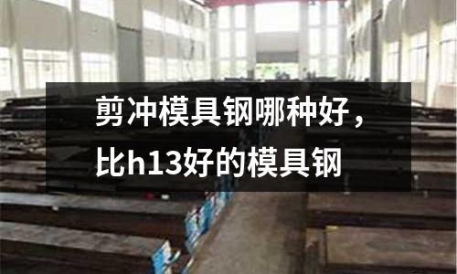剪沖模具鋼哪種好，比h13好的模具鋼