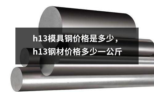 h13模具鋼價格是多少，h13鋼材價格多少一公斤