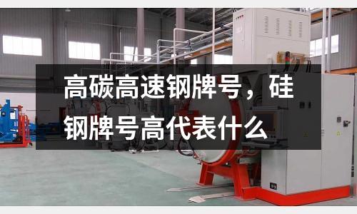 高碳高速鋼牌號，硅鋼牌號高代表什么