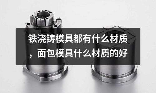 鐵澆鑄模具都有什么材質，面包模具什么材質的好
