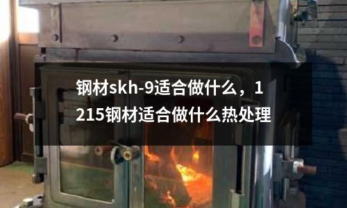 鋼材skh-9適合做什么，1215鋼材適合做什么熱處理