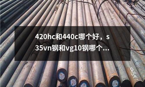 420hc和440c哪個好，s35vn鋼和vg10鋼哪個好