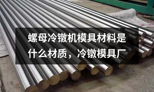 螺母冷鐓機模具材料是什么材質，冷鐓模具廠